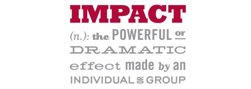 Impact (n.): the powerful or dramatic effect made by an individual or group